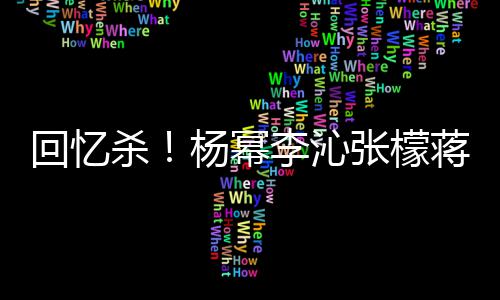 张檬照曝光李沁框旧蒋梦婕同杨幂回忆杀