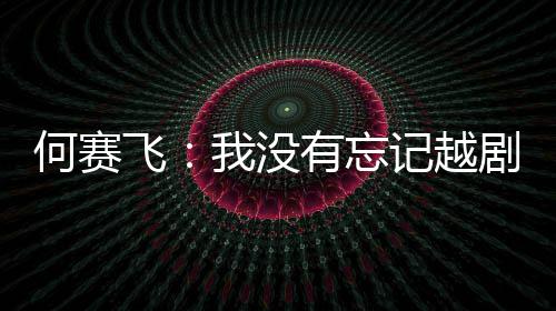心我没记越剧表有忘演初何赛飞