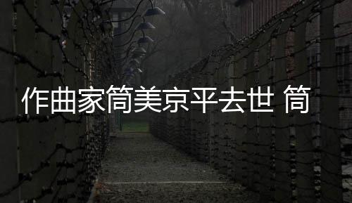 病因美京平去作曲资料个人家筒京平原因筒美世 死亡