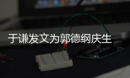 密喊庆生 亲德纲为郭我的角儿于谦他发文