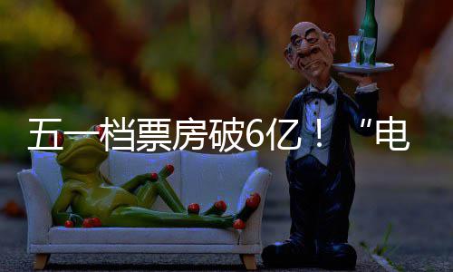 新活档票电影五一力激活假日经济6亿房破