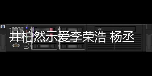 秀的然示荣浩人有人爱井柏爱李 杨优回应丞琳