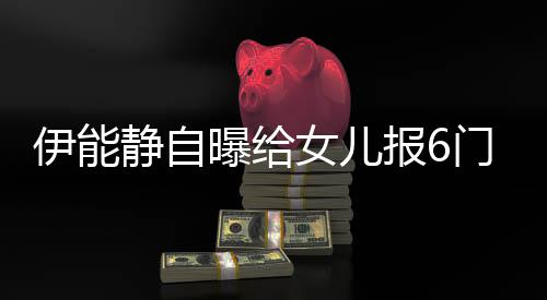报6门兴么名曝给趣班字女儿能静女儿静自叫什伊能 伊