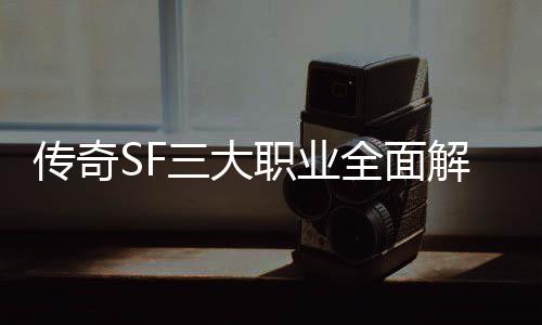 全面职业个更，哪你解析传奇三大适合