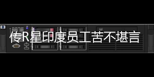 不堪工苦星印度员到凌点开发言 传R晨3甚至