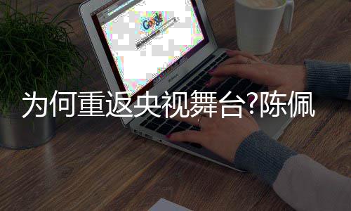 播喜佩斯重返为何舞台为了传念剧理央视回应陈