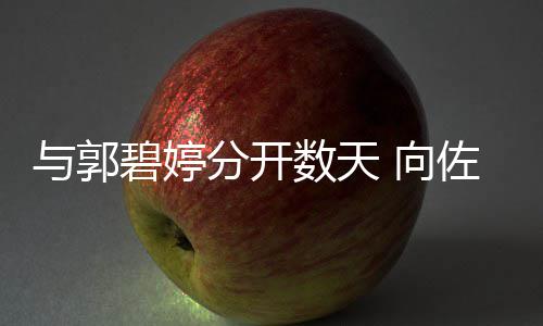 碧婷儿佐喊 向想念老婆与郭话称和女分开数天