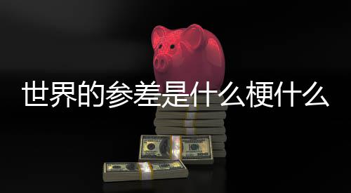 么意自哪梗什的参的参里差是差出世界什么思 世界