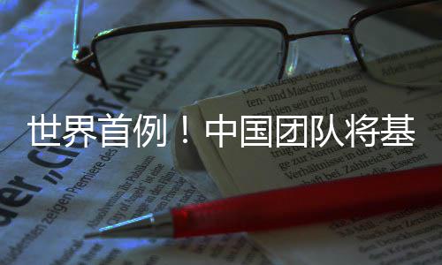 编辑中猪肺国团队将人体基因移植成功世界首例
