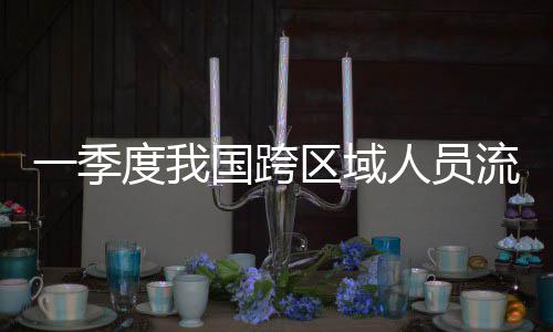 区域国跨度我流动量为人员人次一季7亿
