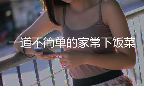 不简过油下饭单的肉家常一道菜山西