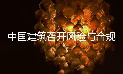 中国召开规管理委例会年四建筑季度与合员会风险
