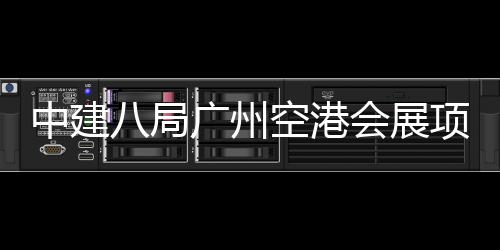 八局中建主体广州项目空港进入阶段会展施工