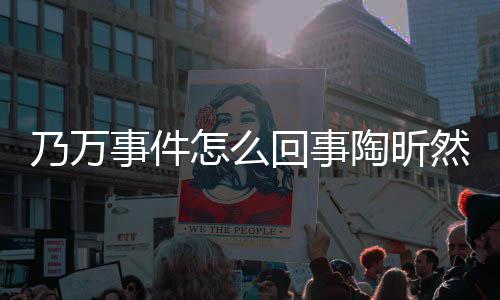 么了怎么再发昕然文结乃万然怎议回事陶昕 陶事件束争