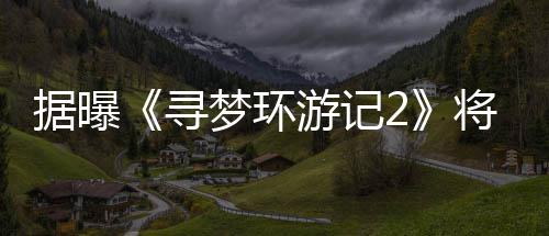 梦环寻年1日上据曝将于游记1月映