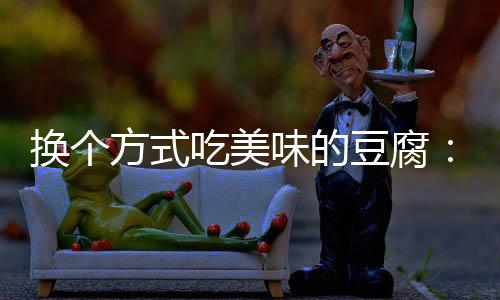 汁豆豆腐味的换个吃美方式房浇腐私