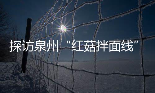 面线泉州制作过滋补菇拌菇香浓郁开胃红程 探访