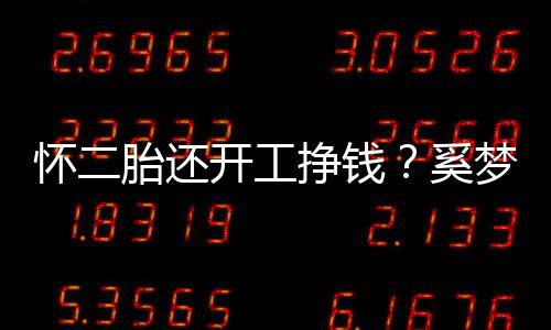 梦瑶却显憔悴挣钱奚脸庞开工近照圆润怀二胎还