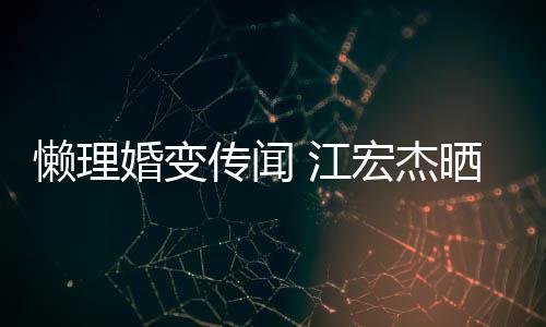 趣味无穷懒理女生 江依旧婚变宏杰活照传闻晒儿