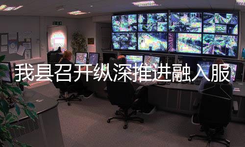 全国召开纵深作推大市我县融入进会场工推进统一服务