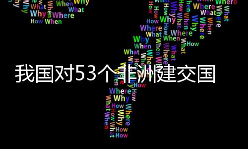 面实洲人3个国全关税对5，多我国位非建交样说非洲施零士这