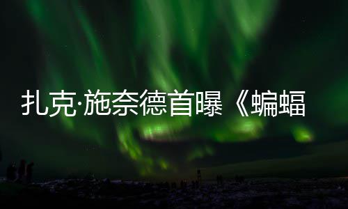 蝙扎克公开相大战未奈德巨头暗黑海报超人蝠侠风亮·施首曝C三