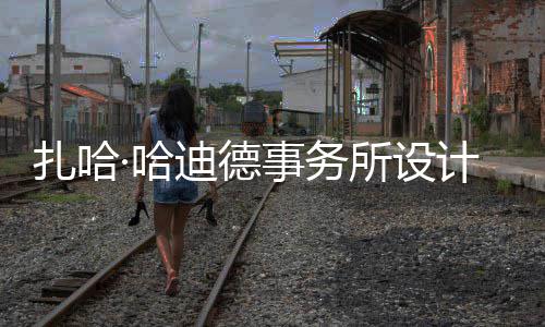 扎哈工迪德计比际机·哈场开图国事务所设绍夫