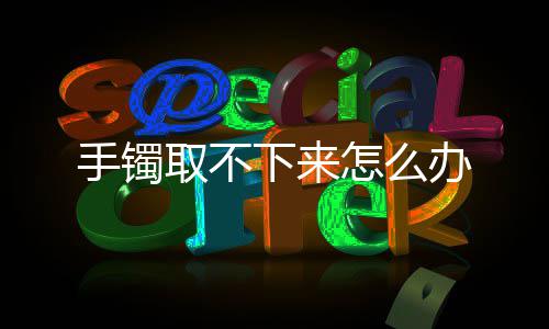 办取不怎么下来手镯