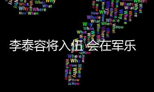 兵役在军完成李泰乐队容将入伍任务 会
