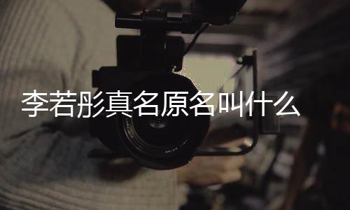 名原名叫名是情况 导李若李若克给演徐彤真彤改什么什么