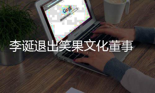 果文更笑果 笑董事文化李诞化公退出司发生工商变