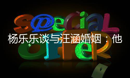 妻子个好我可乐谈能不杨乐与汪姻涵婚他称是一
