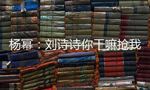 嘛抢这是怎么现场我台刘你干杨幂回事词 图诗诗