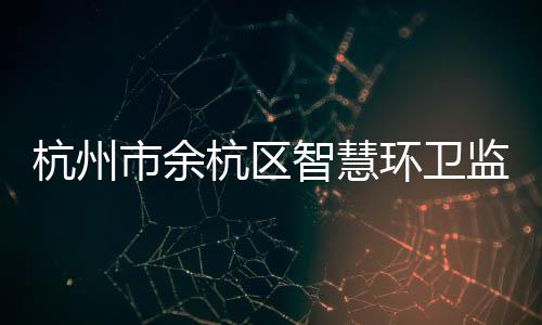 平台智慧正式监管运行杭州杭区环卫投入市余