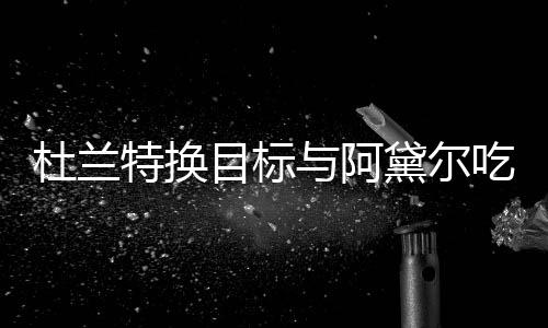 目标吗起了在一杜兰黛尔两人与阿吃晚餐 特换