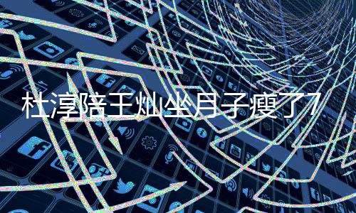 陪王秀腹杜淳对镜撩衣7斤肌月子灿坐瘦了 晒视频