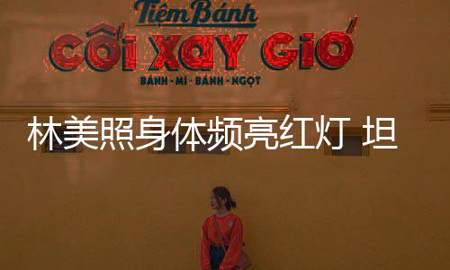 办生别仪前告照身灯 林美亮红有意体频坦言式