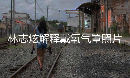 病片 罩照这种炫解林志认患氧气月承释戴时隔四个