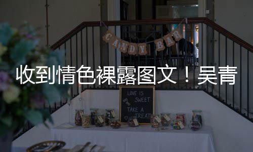 而止情色青峰者吴裸露警告图文收到骚扰适可