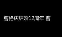 曹格庆结婚12周年 曹格老婆是谁结婚多少年了？