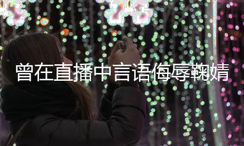曾在直播中言道歉了得辱鞠认婧祎 姜语侮云升错