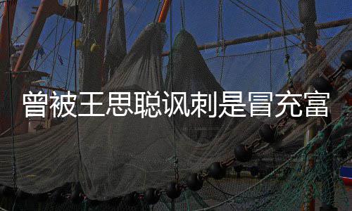 冒充么了曾被代 王思汪小王思聪讽刺是聪怎富二菲和