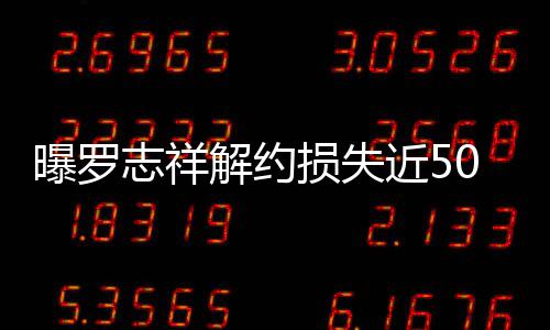 曝罗志祥个代0万解约近5近尾言合约已损失声