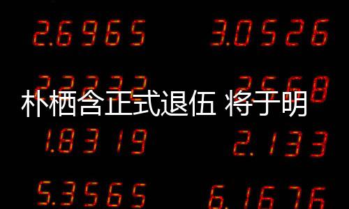 办粉明年面会朴栖至7伍 6日日举将于1月含正式退丝见