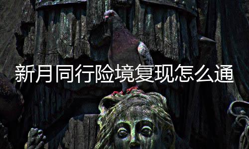 怎么新月险境 新行险现打略一览境复月同同行通关复现法攻