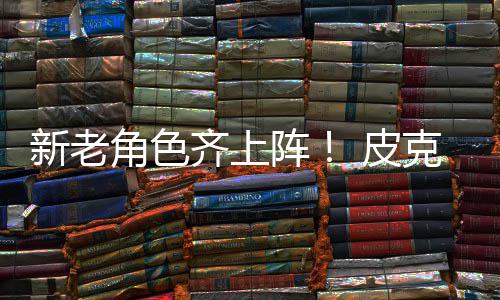 皮齐上阵照新老新剧动员玩克斯角色具总发布