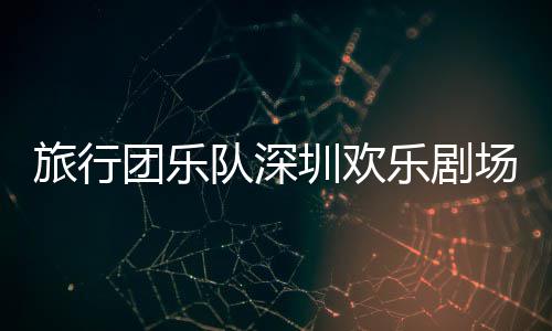 圳欢队深旅行乐剧场开唱团乐
