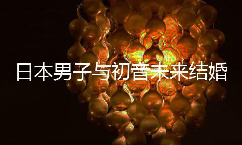织支构恋来结立组男子日本人群与初音未婚后 成持虚体