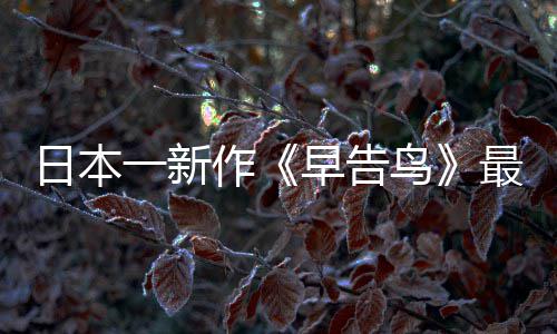 作早告最新 早正式告鸟消息鸟日本一新推出