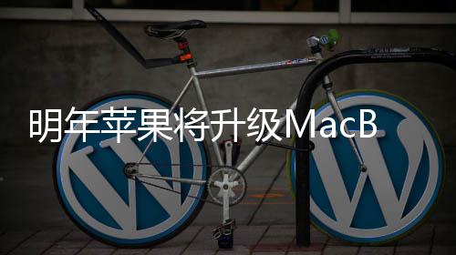 明年苹果供1B内将升级M存 提